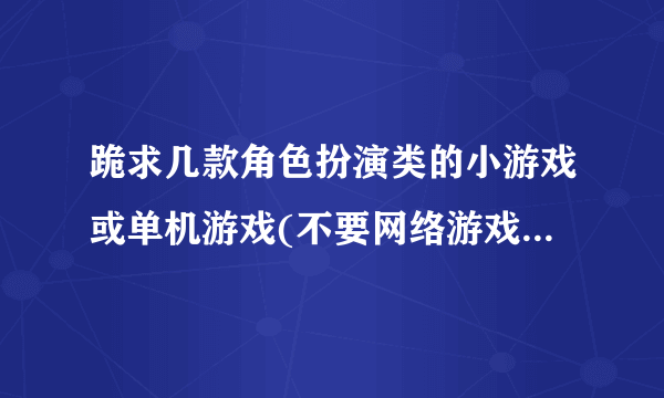 跪求几款角色扮演类的小游戏或单机游戏(不要网络游戏),具体条件请进来看!