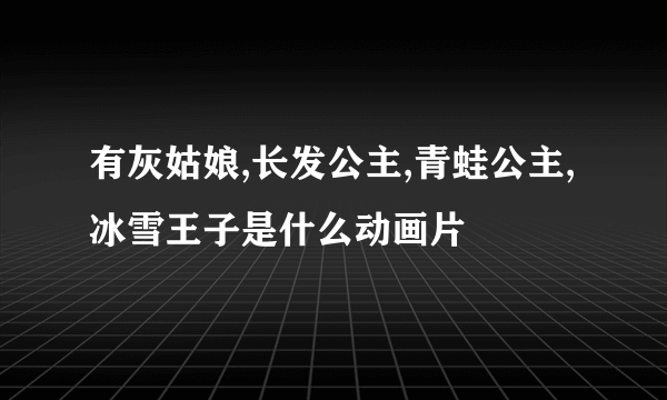 有灰姑娘,长发公主,青蛙公主,冰雪王子是什么动画片