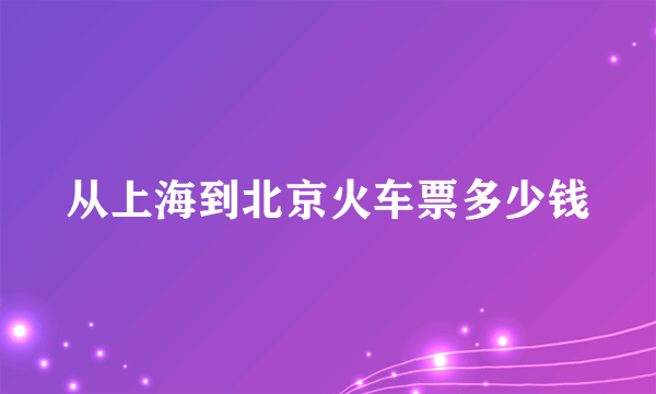 从上海到北京火车票多少钱