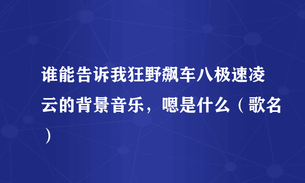 谁能告诉我狂野飙车八极速凌云的背景音乐，嗯是什么（歌名）