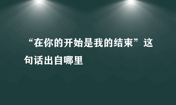 “在你的开始是我的结束”这句话出自哪里