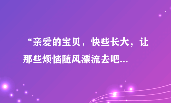 “亲爱的宝贝，快些长大，让那些烦恼随风漂流去吧...