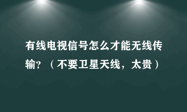 有线电视信号怎么才能无线传输？（不要卫星天线，太贵）