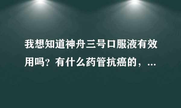 我想知道神舟三号口服液有效用吗？有什么药管抗癌的，效果好的吗？很 急的