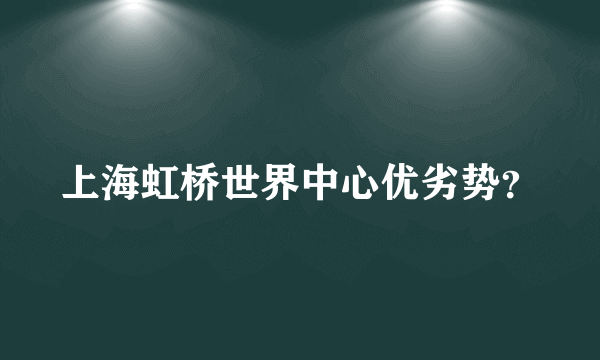 上海虹桥世界中心优劣势？