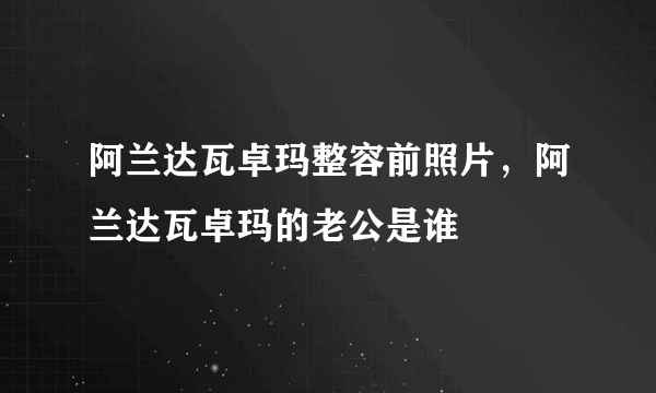 阿兰达瓦卓玛整容前照片，阿兰达瓦卓玛的老公是谁