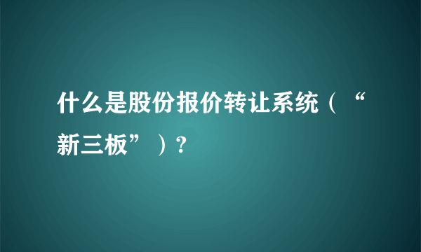 什么是股份报价转让系统（“新三板”）?