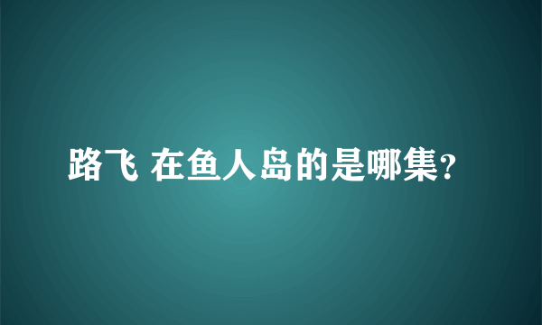 路飞 在鱼人岛的是哪集？