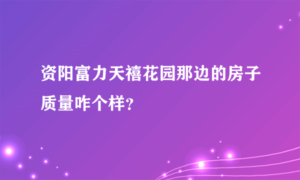 资阳富力天禧花园那边的房子质量咋个样？