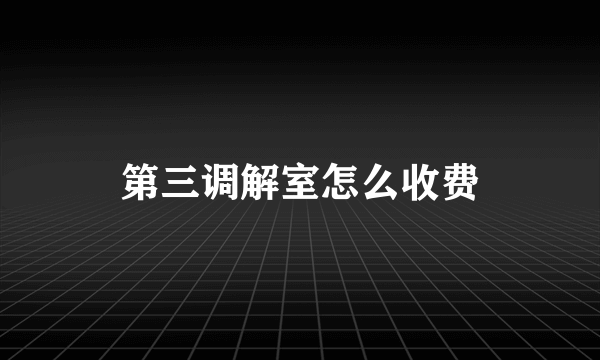 第三调解室怎么收费