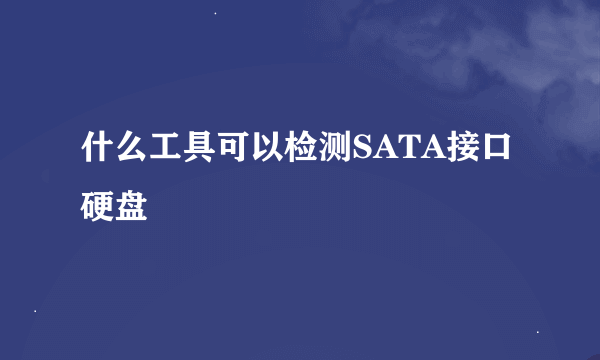 什么工具可以检测SATA接口硬盘