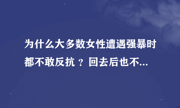 为什么大多数女性遭遇强暴时都不敢反抗 ？回去后也不敢告诉老公 ？