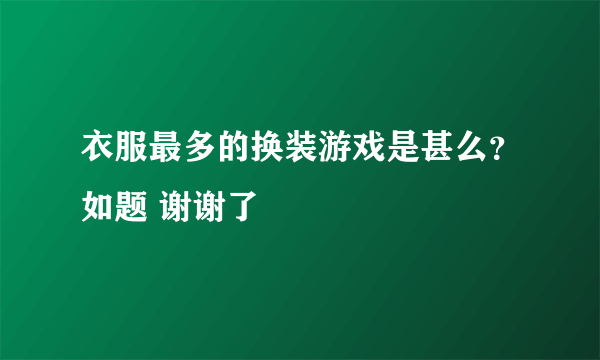 衣服最多的换装游戏是甚么？如题 谢谢了