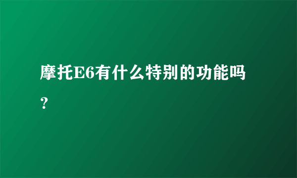 摩托E6有什么特别的功能吗？