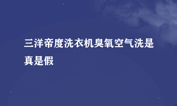 三洋帝度洗衣机臭氧空气洗是真是假