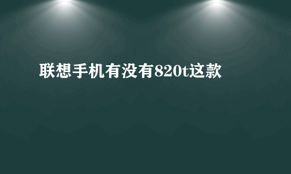 联想手机有没有820t这款