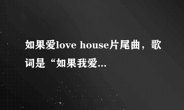 如果爱love house片尾曲，歌词是“如果我爱上了你，不用怀疑……”叫什