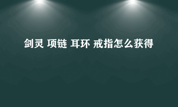 剑灵 项链 耳环 戒指怎么获得