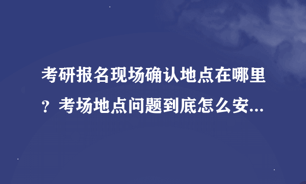 考研报名现场确认地点在哪里？考场地点问题到底怎么安排啊？？！！