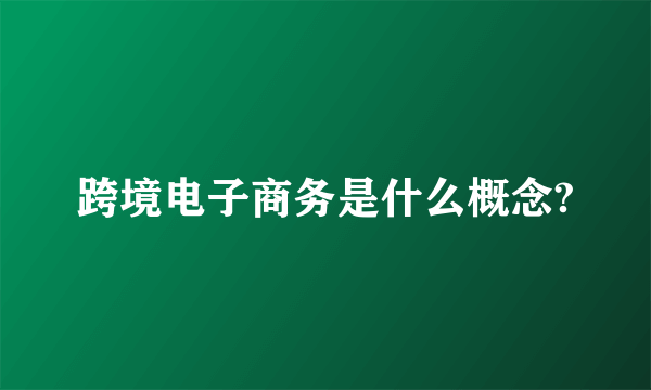 跨境电子商务是什么概念?