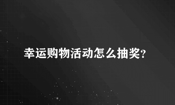 幸运购物活动怎么抽奖？