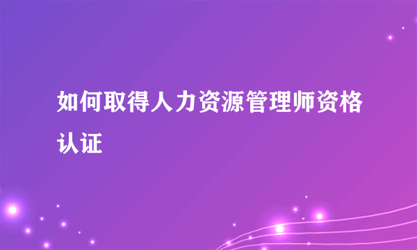 如何取得人力资源管理师资格认证