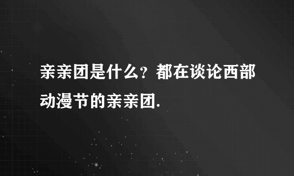 亲亲团是什么？都在谈论西部动漫节的亲亲团.