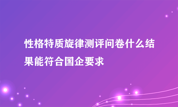 性格特质旋律测评问卷什么结果能符合国企要求