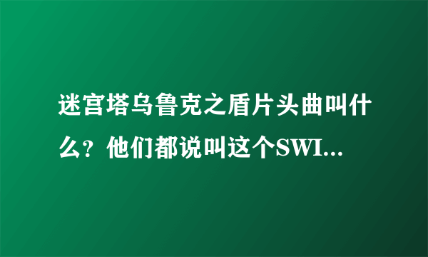 迷宫塔乌鲁克之盾片头曲叫什么？他们都说叫这个SWINGING我听了不是