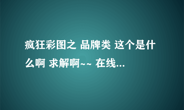 疯狂彩图之 品牌类 这个是什么啊 求解啊~~ 在线等。。。