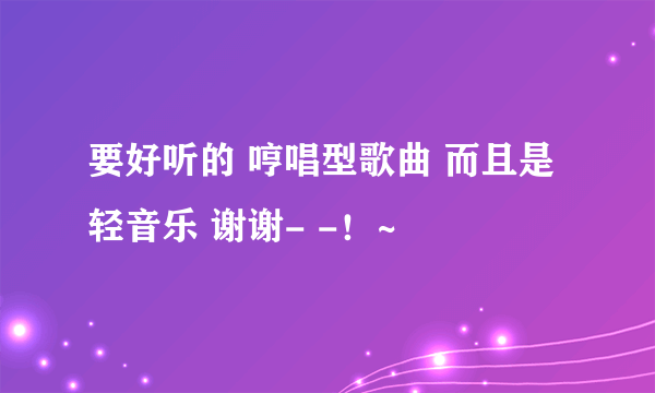 要好听的 哼唱型歌曲 而且是轻音乐 谢谢- -！~