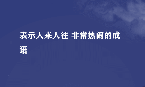 表示人来人往 非常热闹的成语