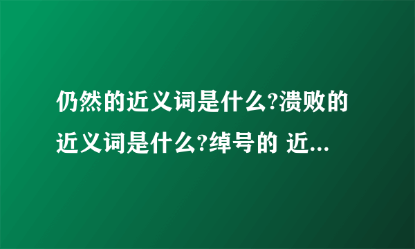 仍然的近义词是什么?溃败的近义词是什么?绰号的 近义词是什么