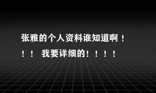 张雅的个人资料谁知道啊 ！！！ 我要详细的！！！！