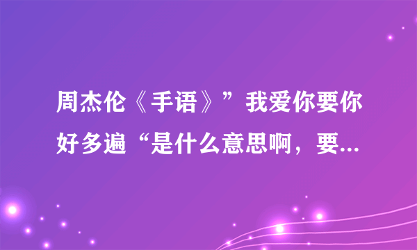 周杰伦《手语》”我爱你要你好多遍“是什么意思啊，要好多遍什么？