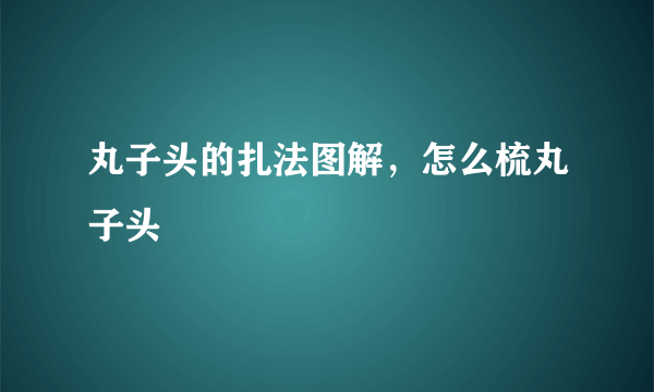 丸子头的扎法图解，怎么梳丸子头