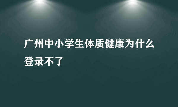 广州中小学生体质健康为什么登录不了