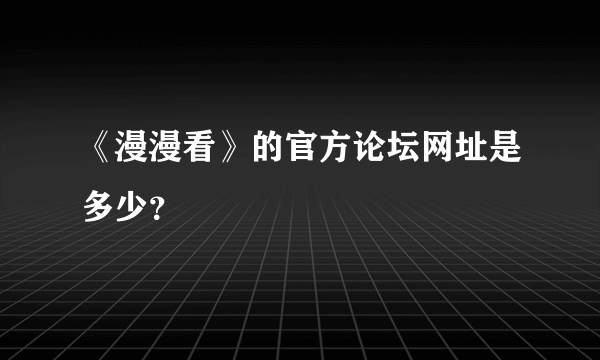 《漫漫看》的官方论坛网址是多少？