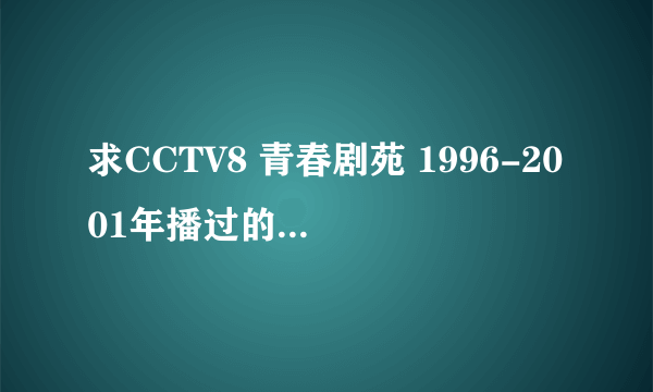 求CCTV8 青春剧苑 1996-2001年播过的国内中学生题材的电视剧名