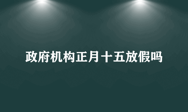 政府机构正月十五放假吗