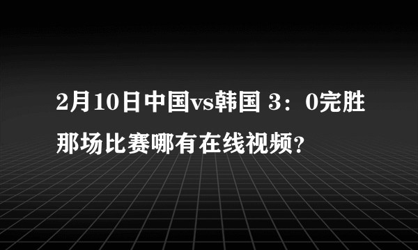 2月10日中国vs韩国 3：0完胜那场比赛哪有在线视频？