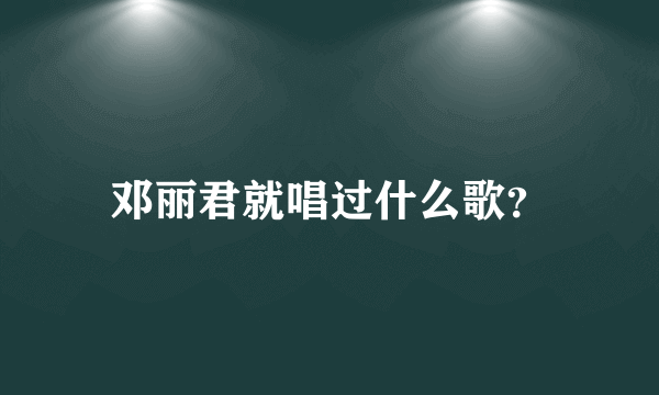 邓丽君就唱过什么歌？