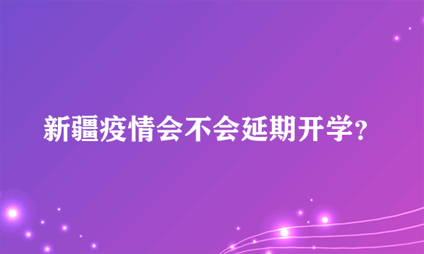 新疆疫情会不会延期开学？