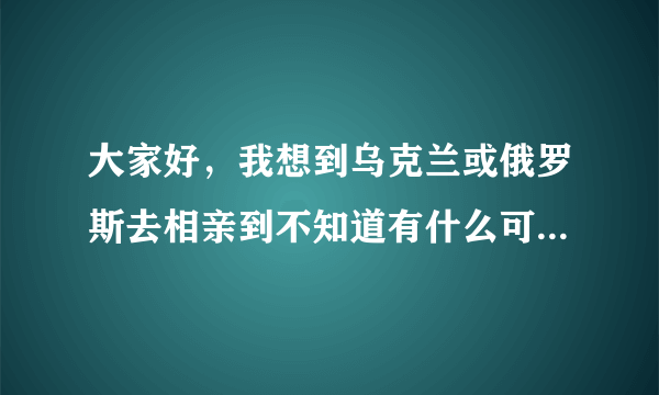 大家好，我想到乌克兰或俄罗斯去相亲到不知道有什么可靠办法能过去接触到女孩，不知道优爱乌克兰行不行？