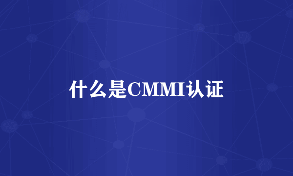 什么是CMMI认证