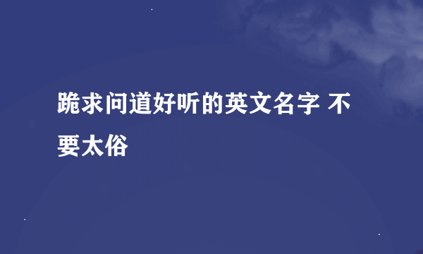 跪求问道好听的英文名字 不要太俗