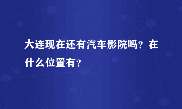 大连现在还有汽车影院吗？在什么位置有？