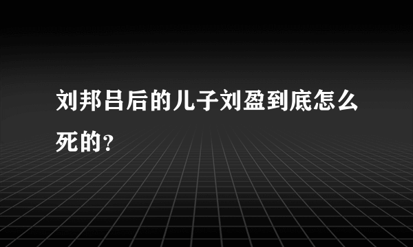 刘邦吕后的儿子刘盈到底怎么死的？