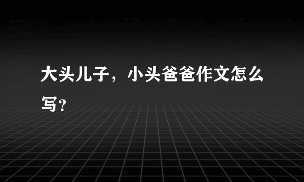 大头儿子，小头爸爸作文怎么写？