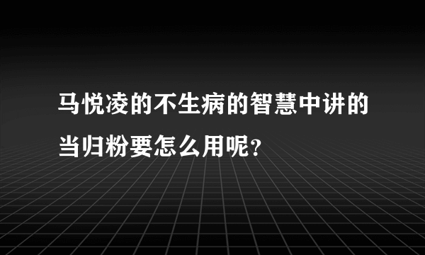 马悦凌的不生病的智慧中讲的当归粉要怎么用呢？